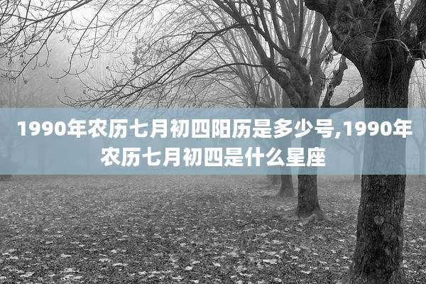 1990年农历七月初四阳历是多少号,1990年农历七月初四是什么星座