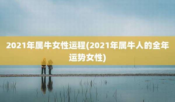 2021年属牛女性运程(2021年属牛人的全年运势女性)