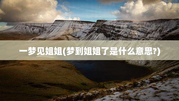 一梦见姐姐(梦到姐姐了是什么意思?)