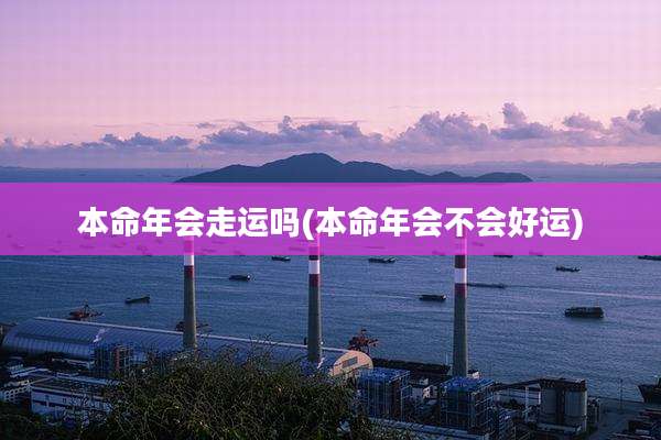 本命年会走运吗(本命年会不会好运)