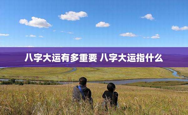八字大运有多重要 八字大运指什么