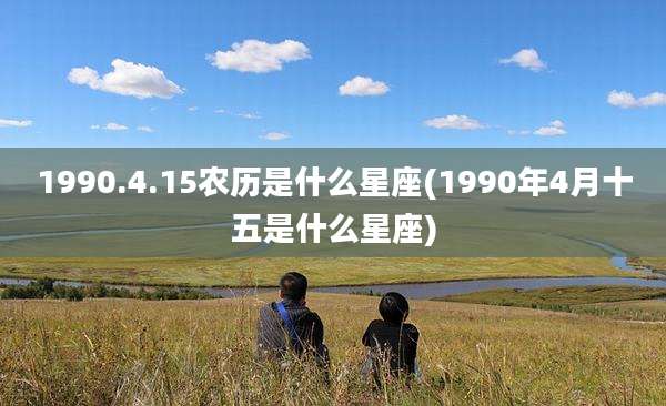 1990.4.15农历是什么星座(1990年4月十五是什么星座)