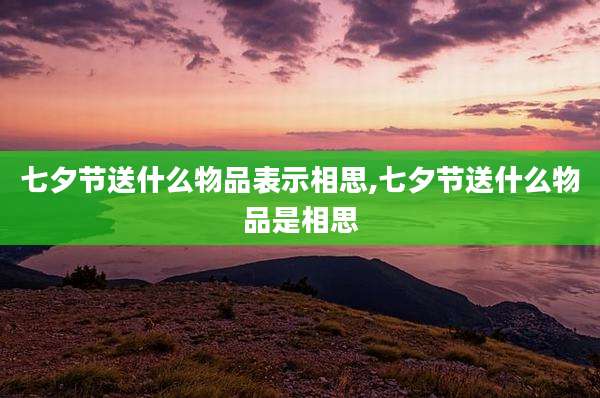 七夕节送什么物品表示相思,七夕节送什么物品是相思