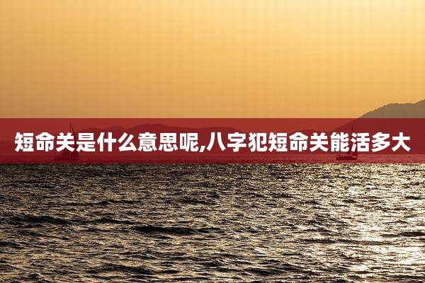 短命关是什么意思呢,八字犯短命关能活多大