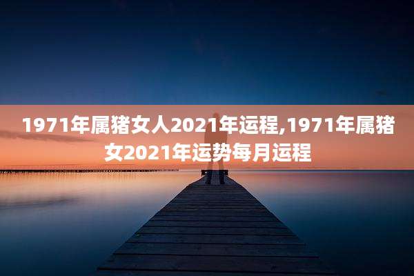 1971年属猪女人2021年运程,1971年属猪女2021年运势每月运程