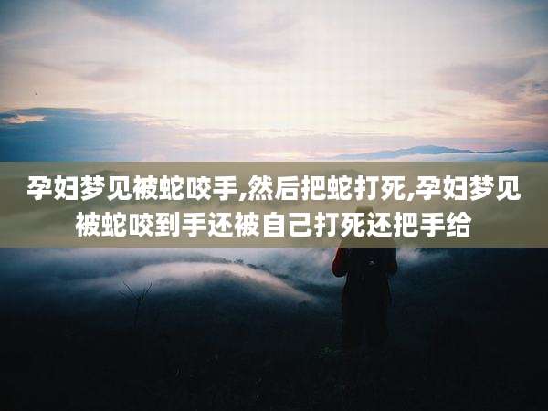 孕妇梦见被蛇咬手,然后把蛇打死,孕妇梦见被蛇咬到手还被自己打死还把手给