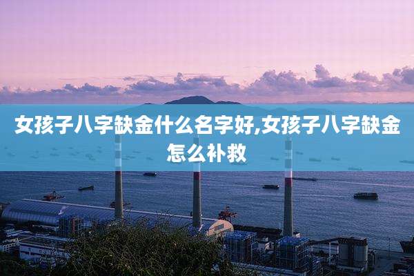 女孩子八字缺金什么名字好,女孩子八字缺金怎么补救