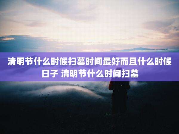 清明节什么时候扫墓时间最好而且什么时候日子 清明节什么时间扫墓