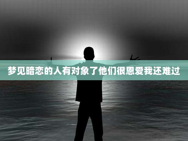 梦见暗恋的人有对象了他们很恩爱我还难过