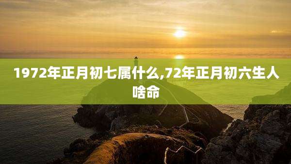 1972年正月初七属什么,72年正月初六生人啥命