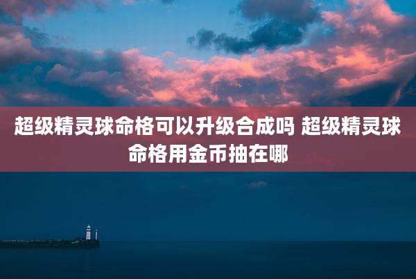 超级精灵球命格可以升级合成吗 超级精灵球命格用金币抽在哪