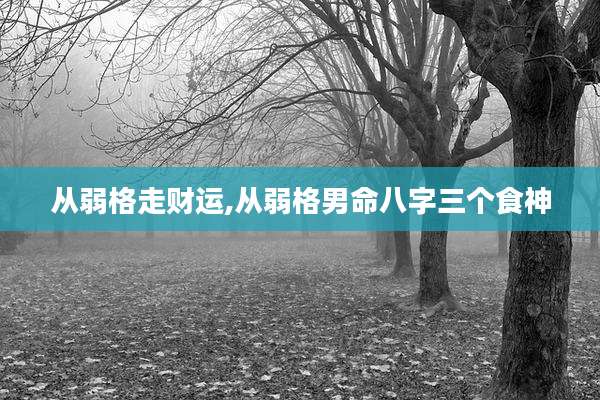 从弱格走财运,从弱格男命八字三个食神