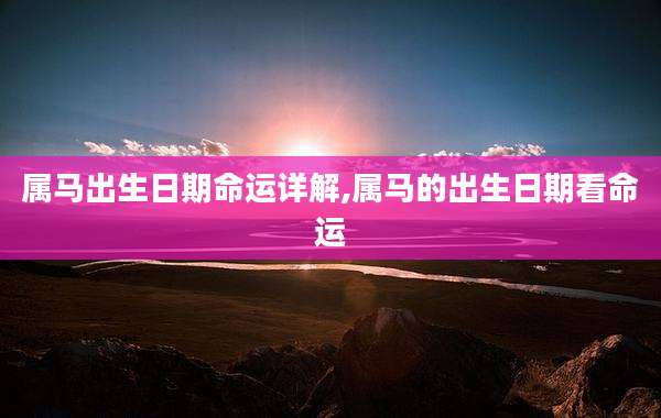 属马出生日期命运详解,属马的出生日期看命运