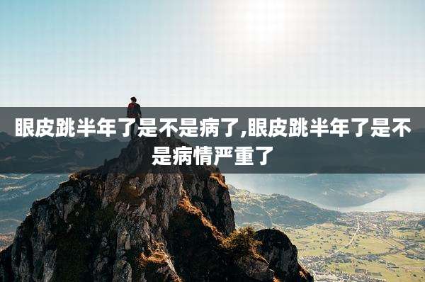 眼皮跳半年了是不是病了,眼皮跳半年了是不是病情严重了