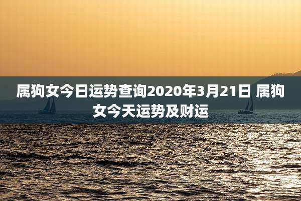 属狗女今日运势查询2020年3月21日 属狗女今天运势及财运