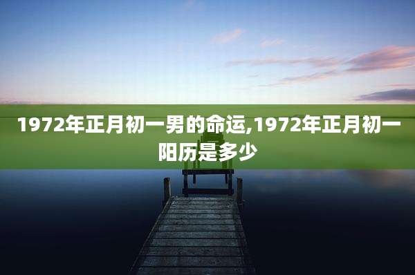 1972年正月初一男的命运,1972年正月初一阳历是多少