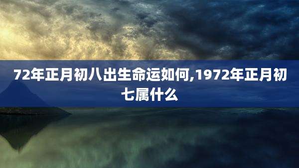 72年正月初八出生命运如何,1972年正月初七属什么