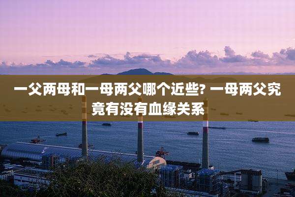 一父两母和一母两父哪个近些? 一母两父究竟有没有血缘关系
