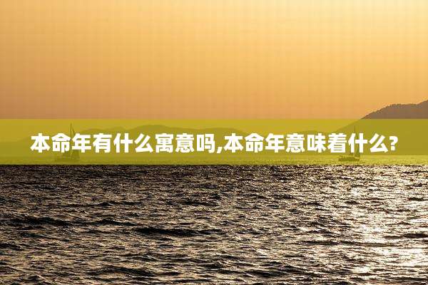 本命年有什么寓意吗,本命年意味着什么?