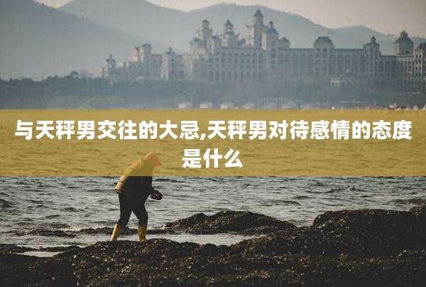 与天秤男交往的大忌,天秤男对待感情的态度是什么