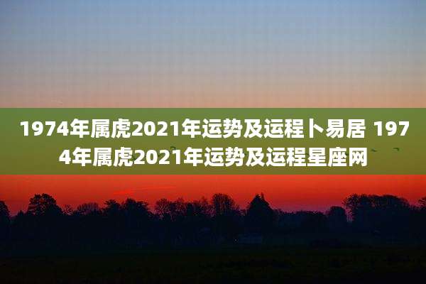 1974年属虎2021年运势及运程卜易居 1974年属虎2021年运势及运程星座网