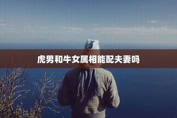 虎男和牛女属相能配夫妻吗