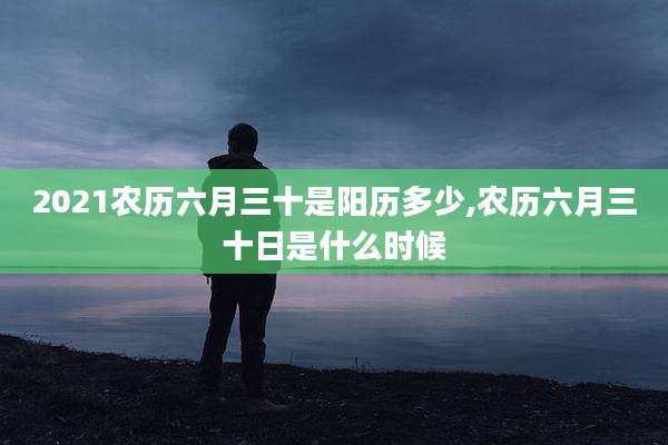 2021农历六月三十是阳历多少,农历六月三十日是什么时候