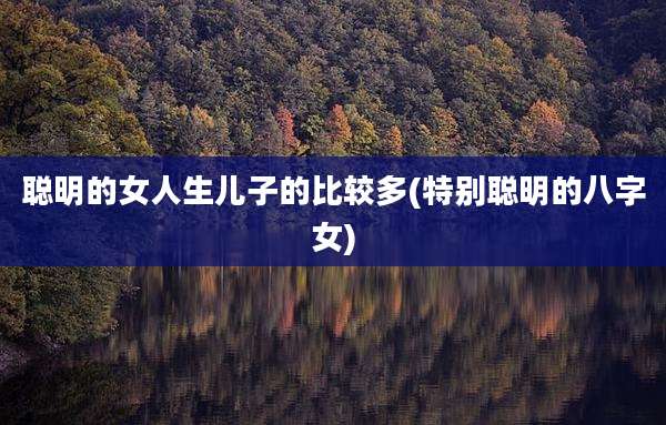 聪明的女人生儿子的比较多(特别聪明的八字女)