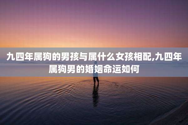 九四年属狗的男孩与属什么女孩相配,九四年属狗男的婚姻命运如何