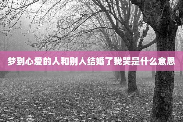 梦到心爱的人和别人结婚了我哭是什么意思