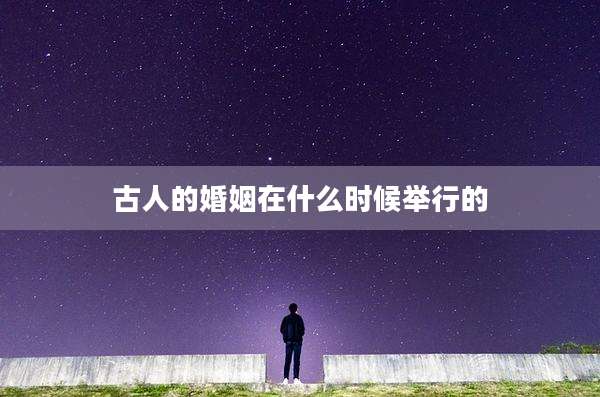 古人的婚姻在什么时候举行的