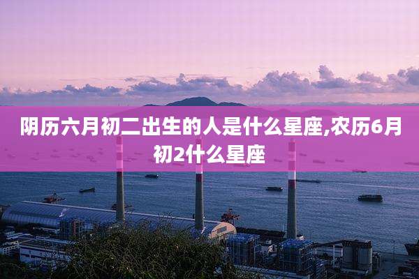 阴历六月初二出生的人是什么星座,农历6月初2什么星座