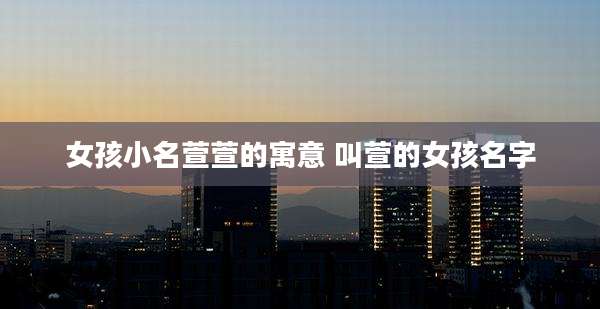 女孩小名萱萱的寓意 叫萱的女孩名字