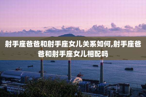 射手座爸爸和射手座女儿关系如何,射手座爸爸和射手座女儿相配吗
