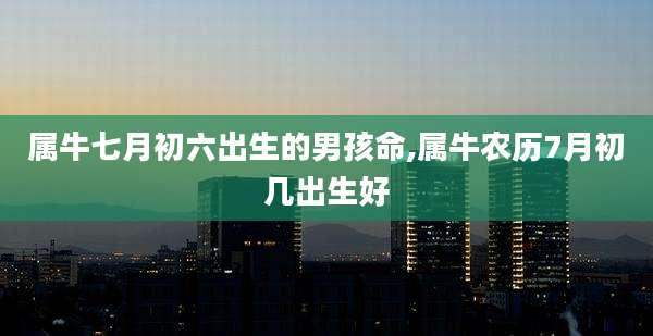 属牛七月初六出生的男孩命,属牛农历7月初几出生好