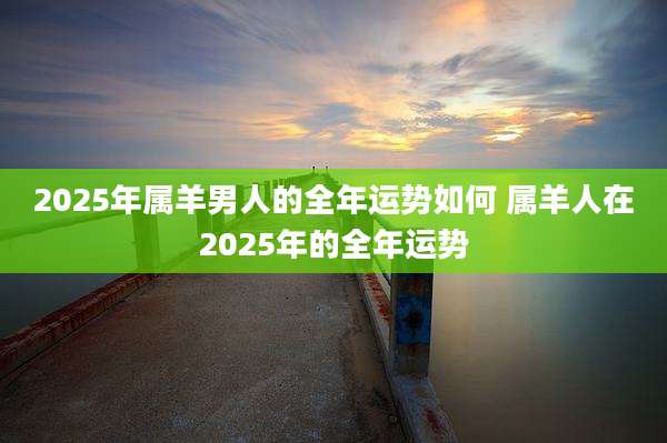 2025年属羊男人的全年运势如何 属羊人在2025年的全年运势