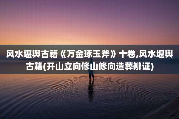 风水堪舆古籍《万金琢玉斧》十卷,风水堪舆古籍(开山立向修山修向造葬辨证)