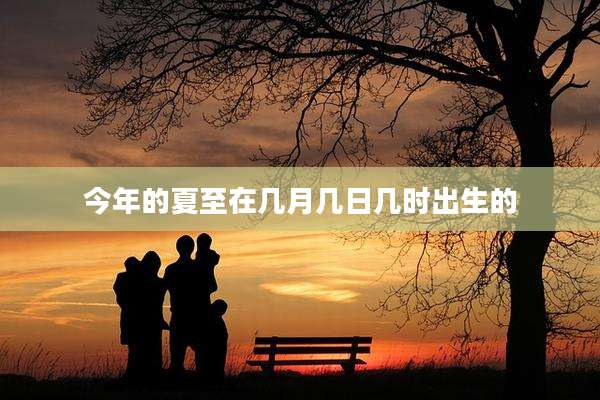 今年的夏至在几月几日几时出生的