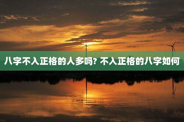 八字不入正格的人多吗? 不入正格的八字如何