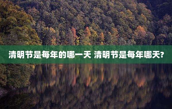 清明节是每年的哪一天 清明节是每年哪天?