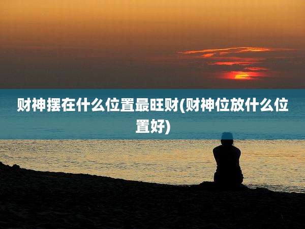 财神摆在什么位置最旺财(财神位放什么位置好)