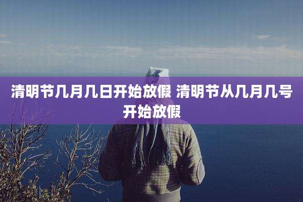 清明节几月几日开始放假 清明节从几月几号开始放假