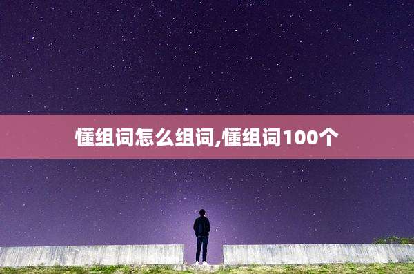 懂组词怎么组词,懂组词100个