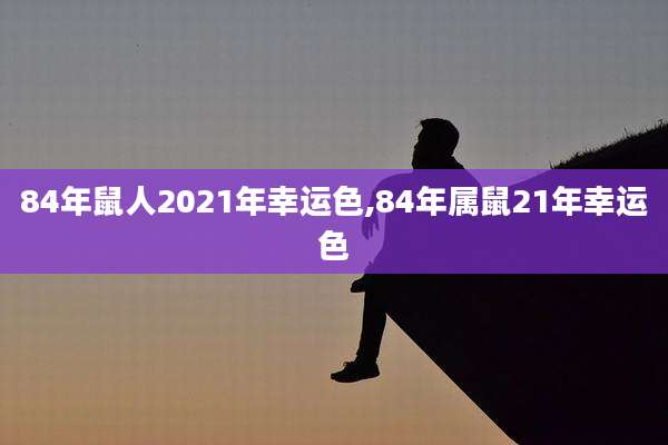 84年鼠人2021年幸运色,84年属鼠21年幸运色
