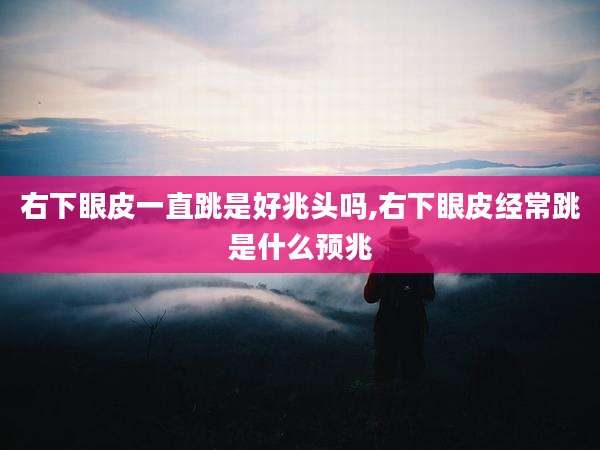 右下眼皮一直跳是好兆头吗,右下眼皮经常跳是什么预兆