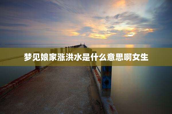 梦见娘家涨洪水是什么意思啊女生