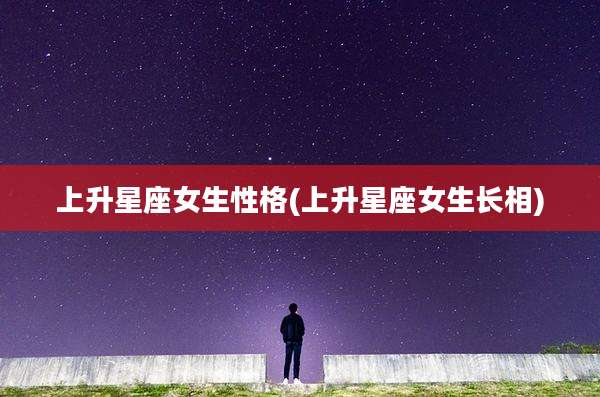 上升星座女生性格(上升星座女生长相)
