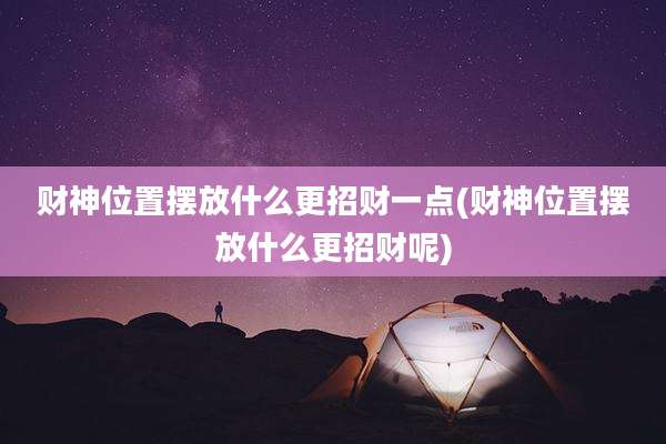 财神位置摆放什么更招财一点(财神位置摆放什么更招财呢)