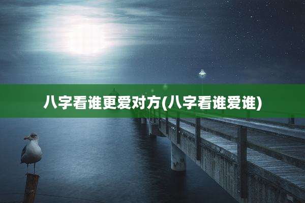 八字看谁更爱对方(八字看谁爱谁)