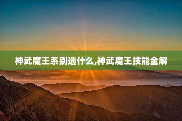 神武魔王系别选什么,神武魔王技能全解